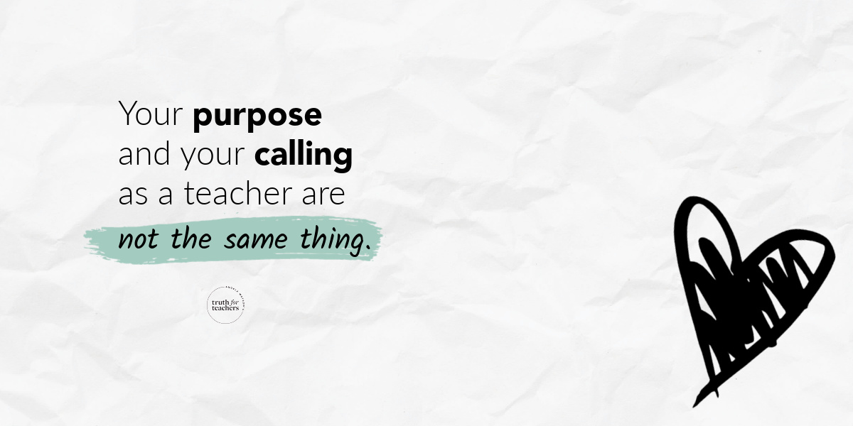 Truth For Teachers - Your purpose and your calling as a teacher are not the same thing.